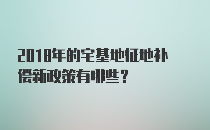 2018年的宅基地征地补偿新政策有哪些？