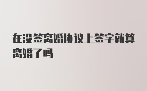 在没签离婚协议上签字就算离婚了吗