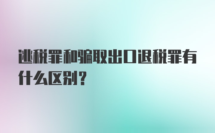 逃税罪和骗取出口退税罪有什么区别？