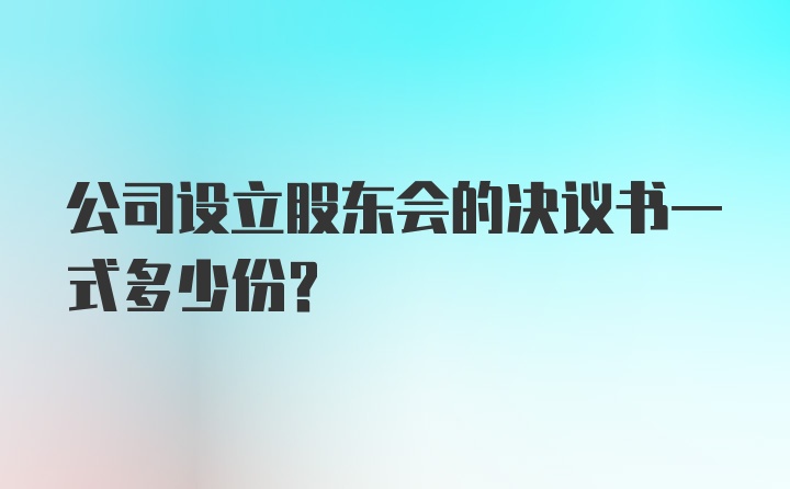 公司设立股东会的决议书一式多少份？