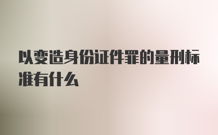 以变造身份证件罪的量刑标准有什么