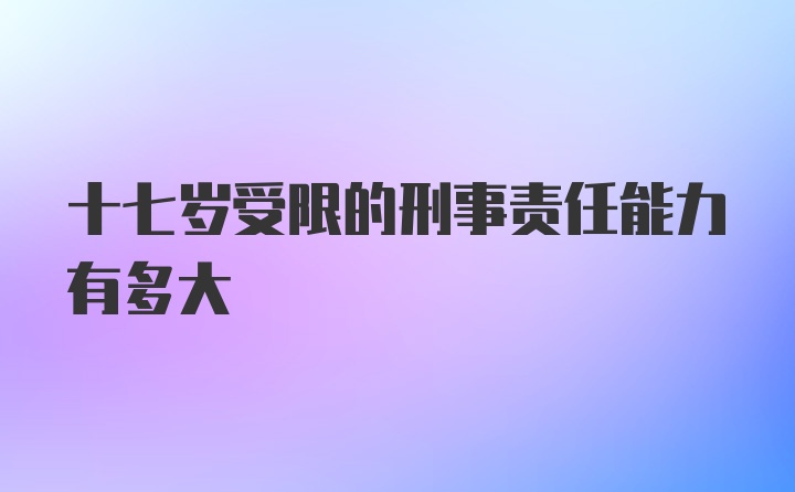 十七岁受限的刑事责任能力有多大