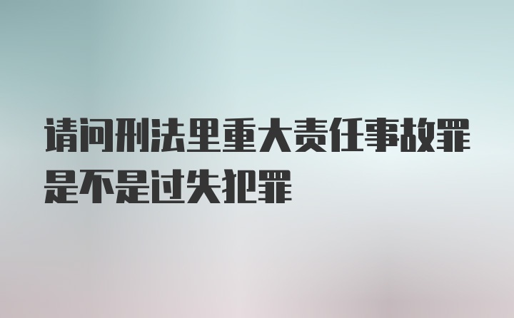 请问刑法里重大责任事故罪是不是过失犯罪