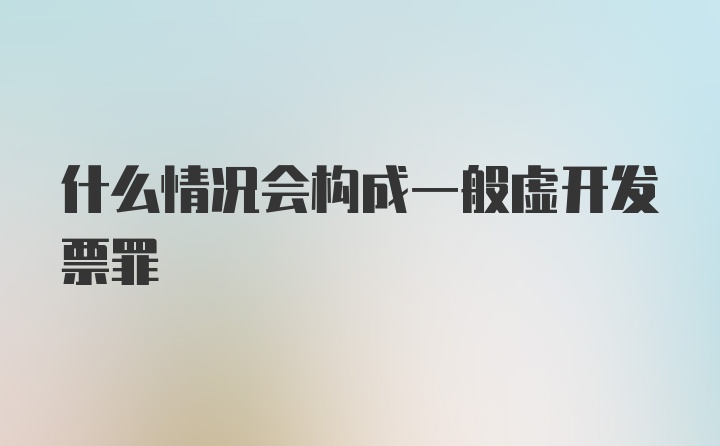 什么情况会构成一般虚开发票罪