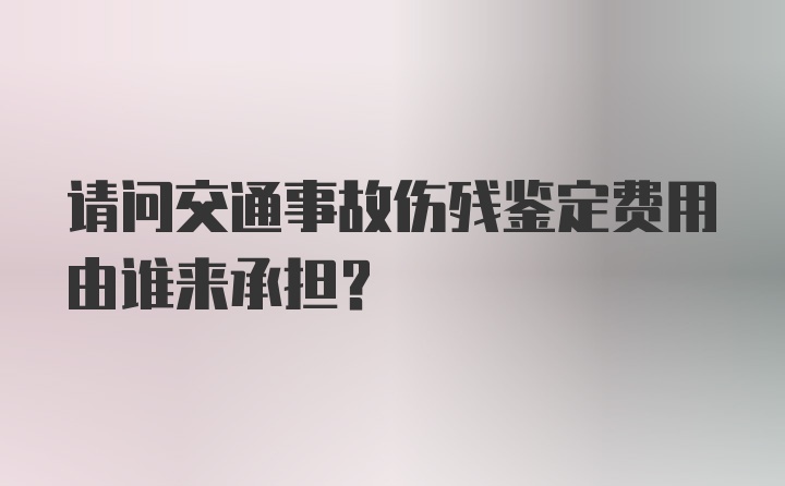 请问交通事故伤残鉴定费用由谁来承担？