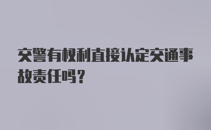 交警有权利直接认定交通事故责任吗？