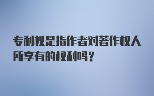 专利权是指作者对著作权人所享有的权利吗？