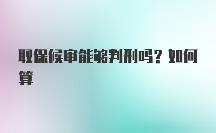 取保候审能够判刑吗？如何算