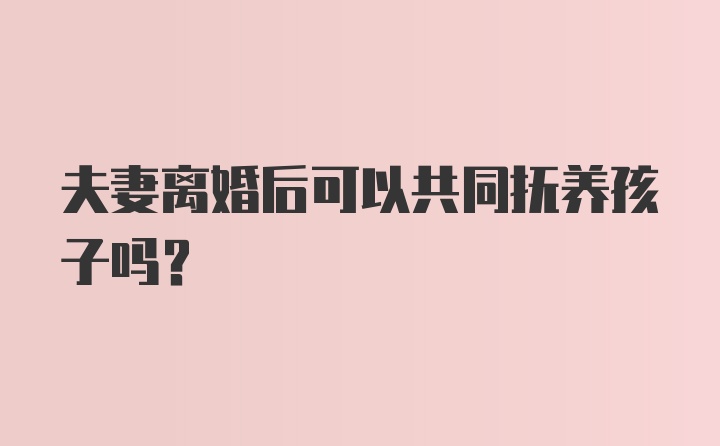 夫妻离婚后可以共同抚养孩子吗？