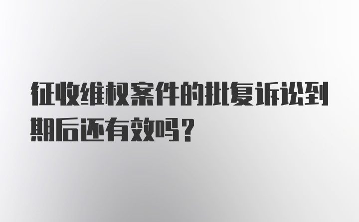 征收维权案件的批复诉讼到期后还有效吗？