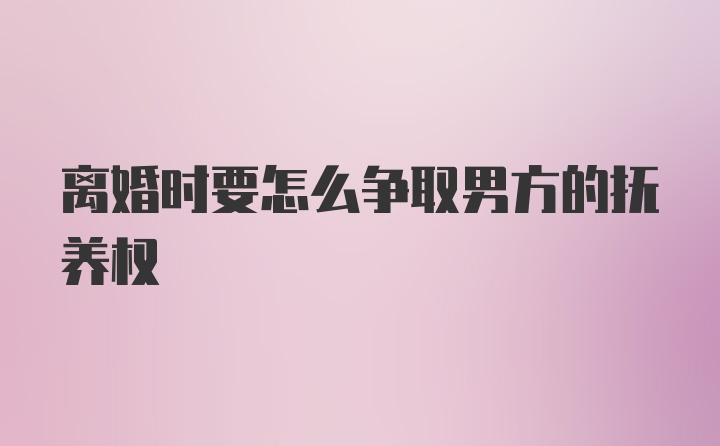 离婚时要怎么争取男方的抚养权