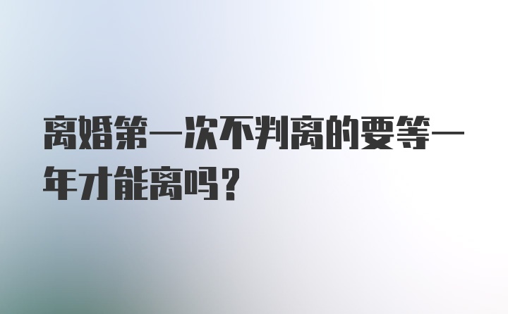 离婚第一次不判离的要等一年才能离吗?