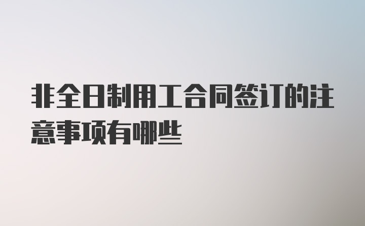 非全日制用工合同签订的注意事项有哪些