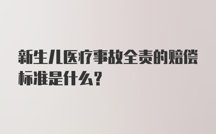 新生儿医疗事故全责的赔偿标准是什么？