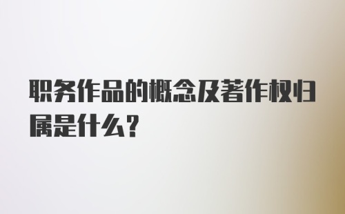 职务作品的概念及著作权归属是什么？