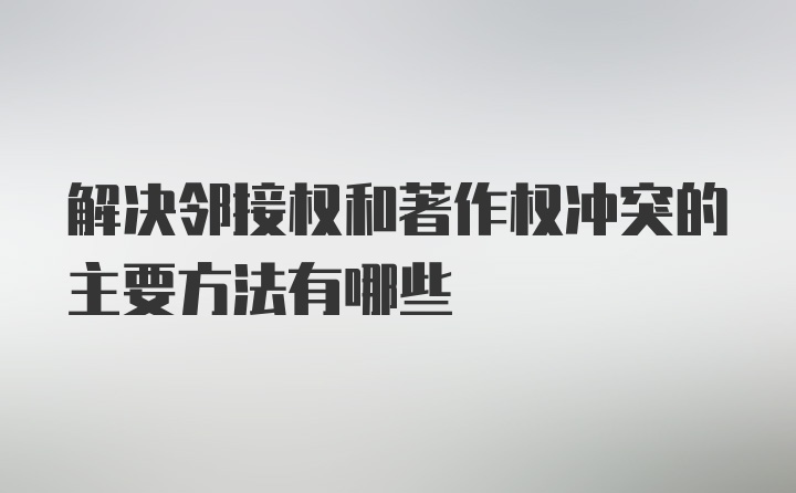 解决邻接权和著作权冲突的主要方法有哪些