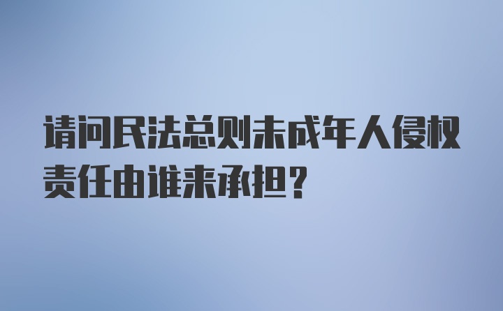 请问民法总则未成年人侵权责任由谁来承担？