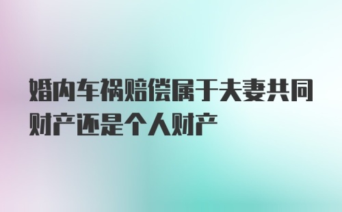 婚内车祸赔偿属于夫妻共同财产还是个人财产