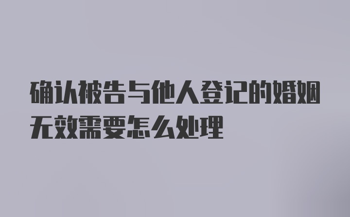 确认被告与他人登记的婚姻无效需要怎么处理