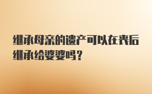 继承母亲的遗产可以在丧后继承给婆婆吗?