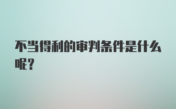 不当得利的审判条件是什么呢？