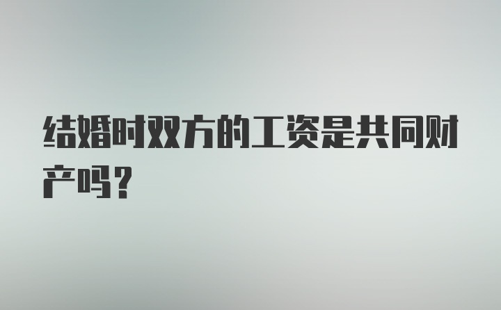 结婚时双方的工资是共同财产吗？