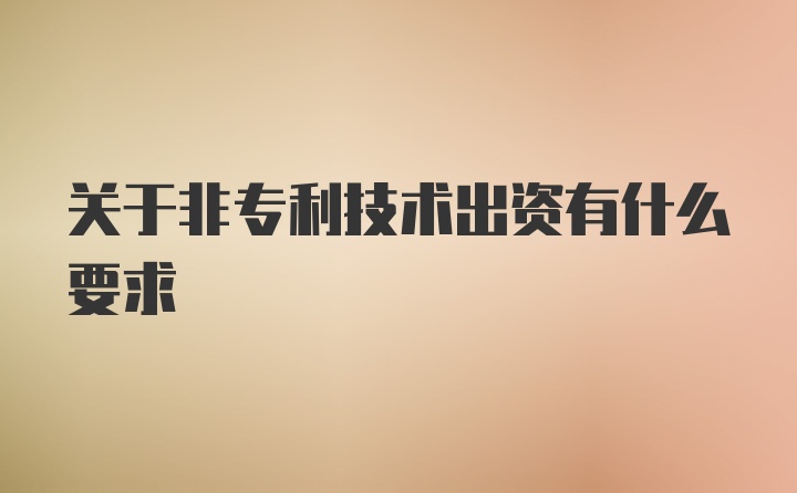 关于非专利技术出资有什么要求