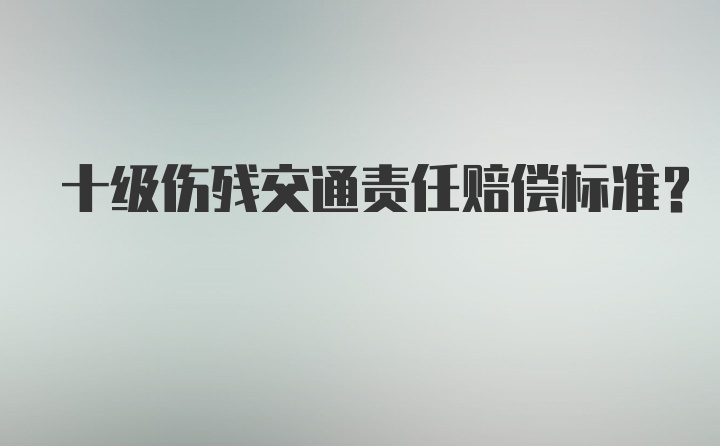 十级伤残交通责任赔偿标准？