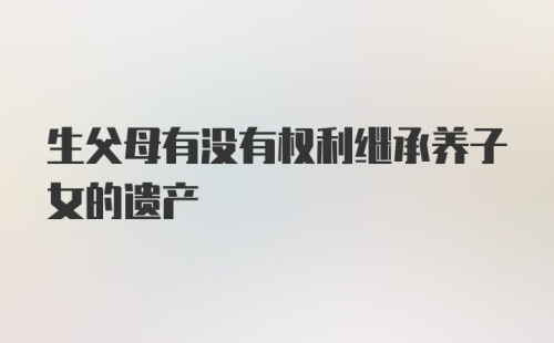 生父母有没有权利继承养子女的遗产