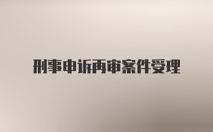 刑事申诉再审案件受理