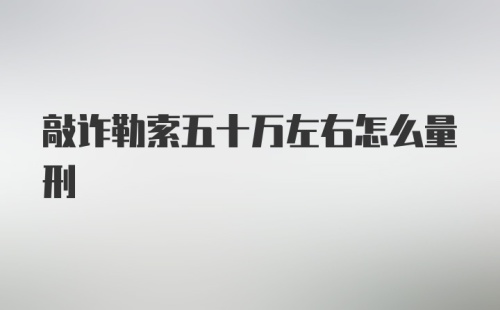 敲诈勒索五十万左右怎么量刑