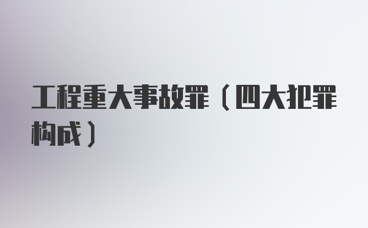 工程重大事故罪(四大犯罪构成)