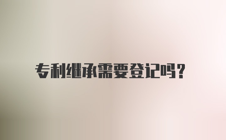 专利继承需要登记吗？