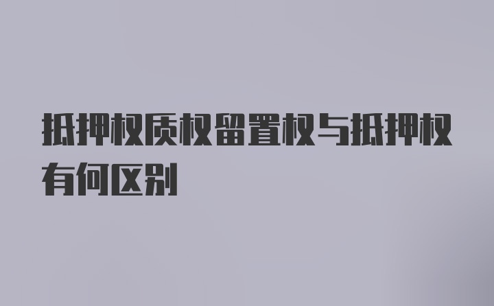 抵押权质权留置权与抵押权有何区别