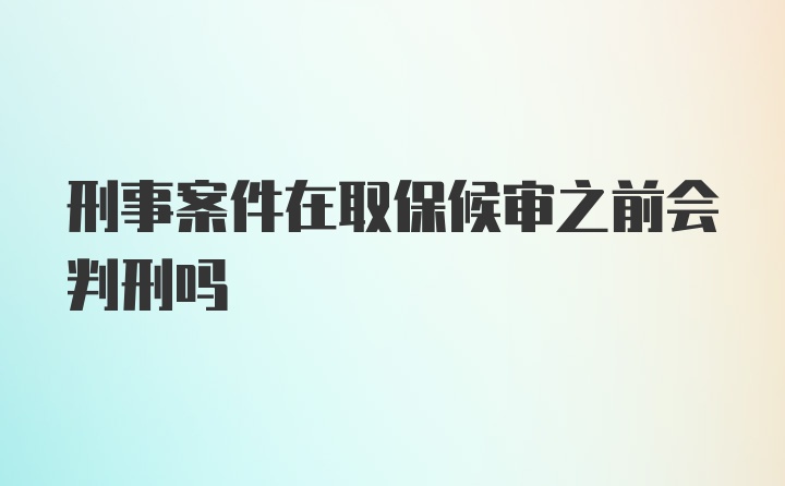 刑事案件在取保候审之前会判刑吗