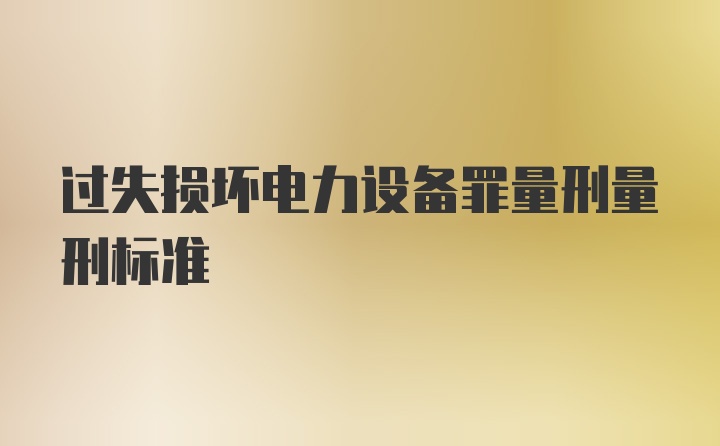 过失损坏电力设备罪量刑量刑标准