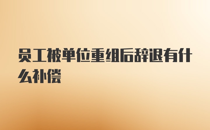 员工被单位重组后辞退有什么补偿