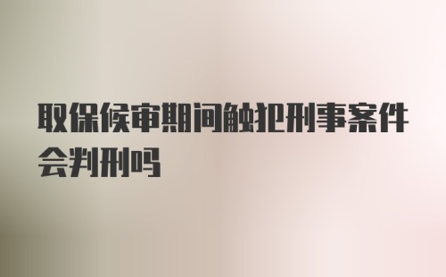 取保候审期间触犯刑事案件会判刑吗