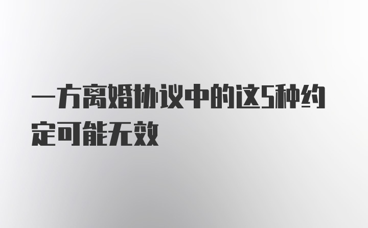 一方离婚协议中的这5种约定可能无效