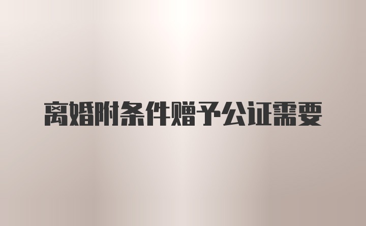 离婚附条件赠予公证需要