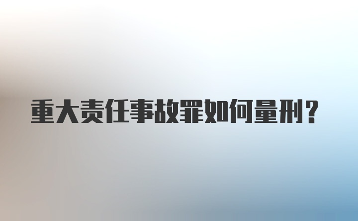 重大责任事故罪如何量刑？