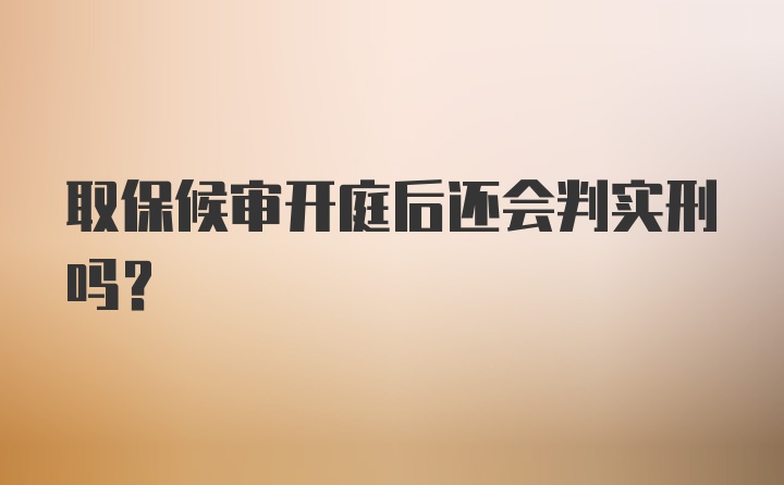 取保候审开庭后还会判实刑吗?