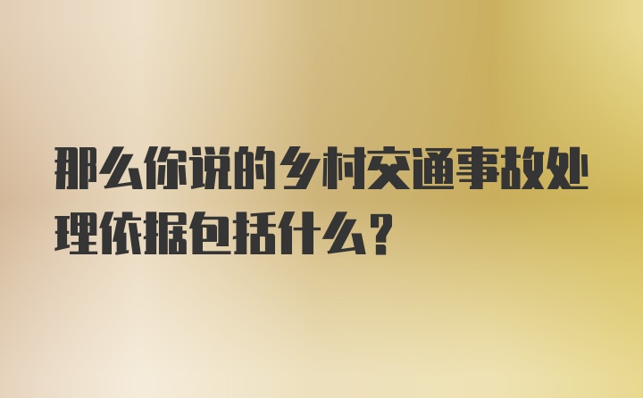 那么你说的乡村交通事故处理依据包括什么？