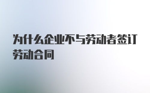 为什么企业不与劳动者签订劳动合同