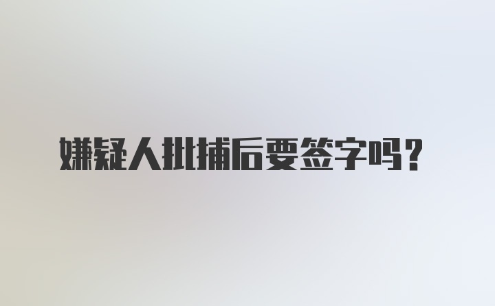 嫌疑人批捕后要签字吗？