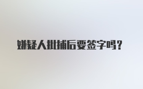 嫌疑人批捕后要签字吗？