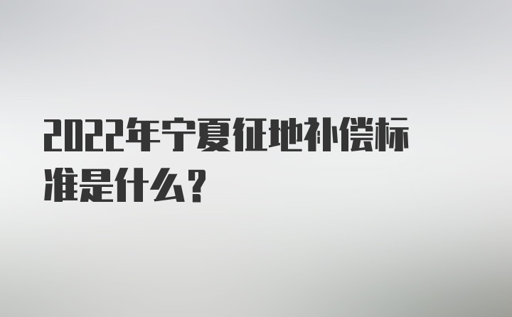 2022年宁夏征地补偿标准是什么？