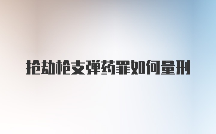 抢劫枪支弹药罪如何量刑