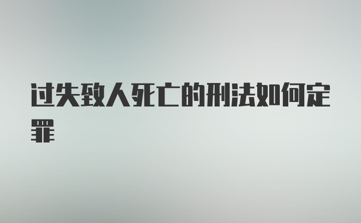 过失致人死亡的刑法如何定罪