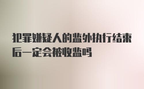 犯罪嫌疑人的监外执行结束后一定会被收监吗